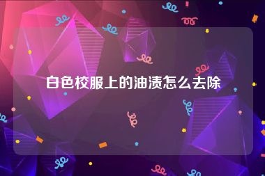 白色校服上的油渍怎么去除