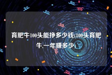 育肥牛100头能挣多少钱(100头育肥牛,一年赚多少)