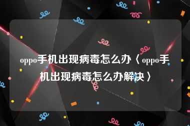 oppo手机出现病毒怎么办〈oppo手机出现病毒怎么办解决〉