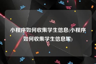 小程序如何收集学生信息(小程序如何收集学生信息呢)