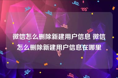 微信怎么删除新建用户信息 微信怎么删除新建用户信息在哪里