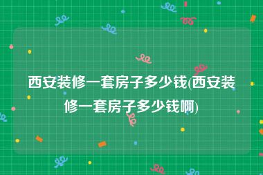 西安装修一套房子多少钱(西安装修一套房子多少钱啊)