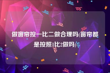 做窗帘按一比二做合理吗(窗帘都是按照1比2做吗)