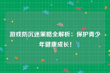 游戏防沉迷策略全解析：保护青少年健康成长！