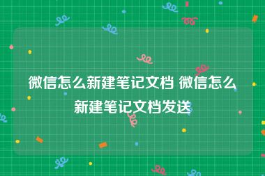 微信怎么新建笔记文档 微信怎么新建笔记文档发送