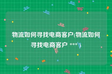 物流如何寻找电商客户(物流如何寻找电商客户 *** )