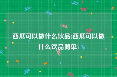 西瓜可以做什么饮品(西瓜可以做什么饮品简单)