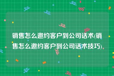 销售怎么邀约客户到公司话术(销售怎么邀约客户到公司话术技巧)