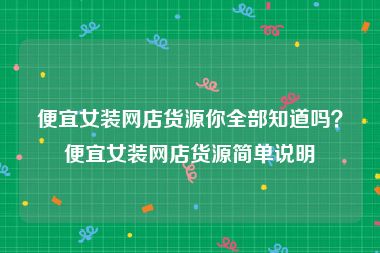 便宜女装网店货源你全部知道吗？便宜女装网店货源简单说明