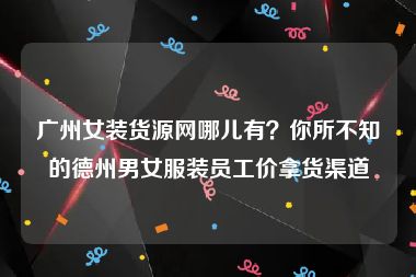 广州女装货源网哪儿有？你所不知的德州男女服装员工价拿货渠道