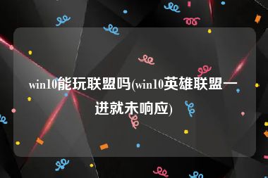 win10能玩联盟吗(win10英雄联盟一进就未响应)