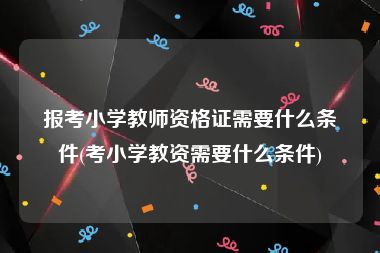 报考小学教师资格证需要什么条件(考小学教资需要什么条件)