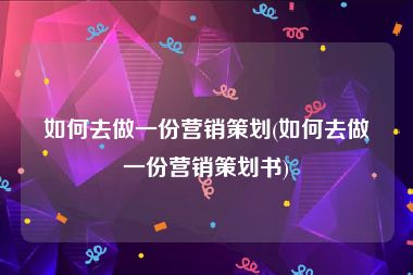 如何去做一份营销策划(如何去做一份营销策划书)