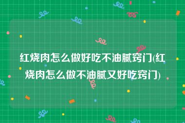 红烧肉怎么做好吃不油腻窍门(红烧肉怎么做不油腻又好吃窍门)