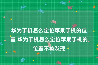 华为手机怎么定位苹果手机的位置 华为手机怎么定位苹果手机的位置不被发现