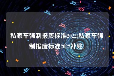 私家车强制报废标准2022(私家车强制报废标准2022补贴)