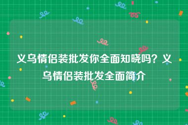 义乌情侣装批发你全面知晓吗？义乌情侣装批发全面简介