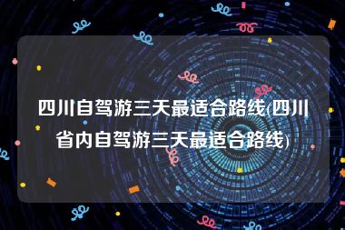 四川自驾游三天最适合路线(四川省内自驾游三天最适合路线)