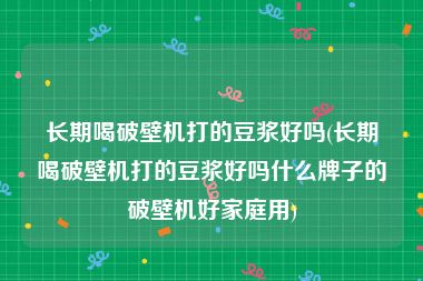 长期喝破壁机打的豆浆好吗(长期喝破壁机打的豆浆好吗什么牌子的破壁机好家庭用)