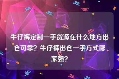 牛仔裤定制一手货源在什么地方出仓可靠？牛仔裤出仓一手方式哪家强？