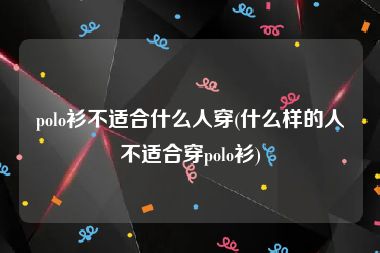 polo衫不适合什么人穿(什么样的人不适合穿polo衫)