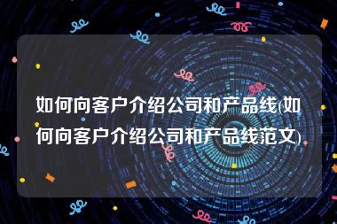 如何向客户介绍公司和产品线(如何向客户介绍公司和产品线范文)