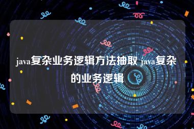 java复杂业务逻辑方法抽取 java复杂的业务逻辑