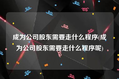 成为公司股东需要走什么程序(成为公司股东需要走什么程序呢)